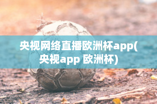 央视网络直播欧洲杯app(央视app 欧洲杯)