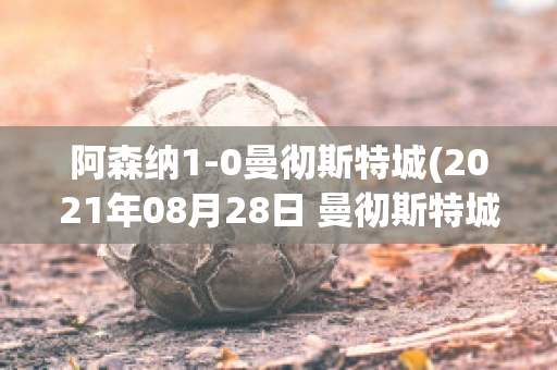 阿森纳1-0曼彻斯特城(2021年08月28日 曼彻斯特城 vs 阿森纳高清直播)