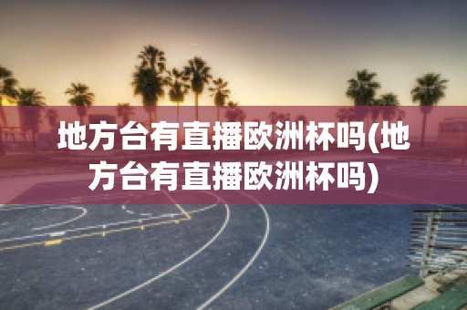 地方台有直播欧洲杯吗(地方台有直播欧洲杯吗)