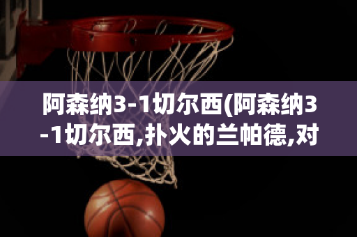 阿森纳3-1切尔西(阿森纳3-1切尔西,扑火的兰帕德,对于未来的一些展望)