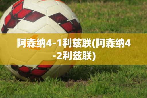 阿森纳4-1利兹联(阿森纳4-2利兹联)