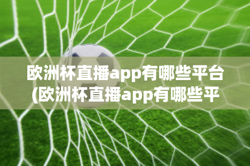 欧洲杯直播app有哪些平台(欧洲杯直播app有哪些平台可以下载)