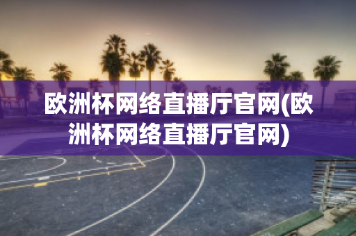 欧洲杯网络直播厅官网(欧洲杯网络直播厅官网)