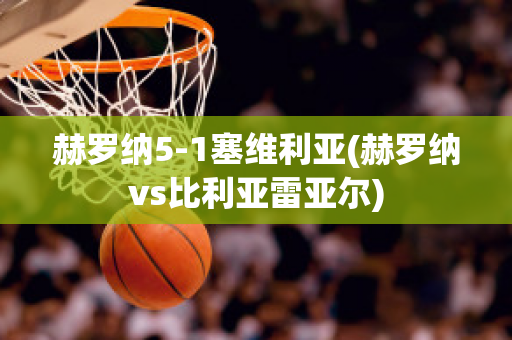 赫罗纳5-1塞维利亚(赫罗纳vs比利亚雷亚尔)