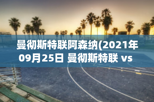 曼彻斯特联阿森纳(2021年09月25日 曼彻斯特联 vs 阿斯顿维拉)