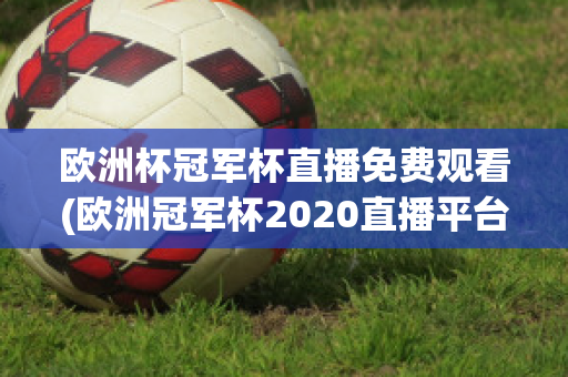 欧洲杯冠军杯直播免费观看(欧洲冠军杯2020直播平台)