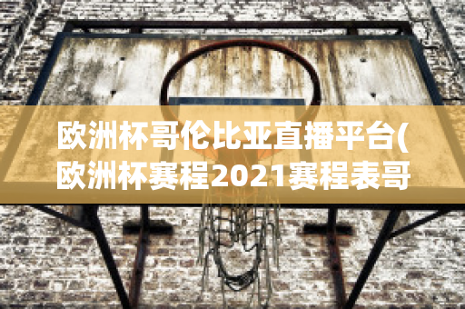 欧洲杯哥伦比亚直播平台(欧洲杯赛程2021赛程表哥伦比亚)