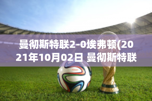 曼彻斯特联2-0埃弗顿(2021年10月02日 曼彻斯特联 vs 埃弗顿高清直播)