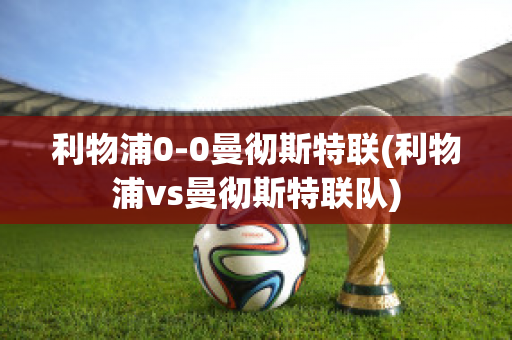 利物浦0-0曼彻斯特联(利物浦vs曼彻斯特联队)