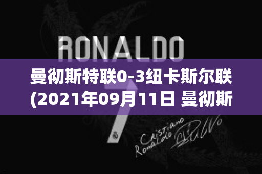 曼彻斯特联0-3纽卡斯尔联(2021年09月11日 曼彻斯特联 vs 纽卡斯尔联高清直播)