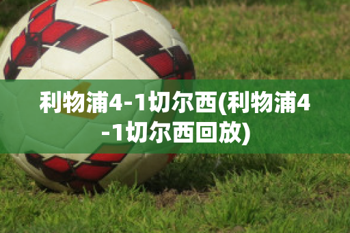 利物浦4-1切尔西(利物浦4-1切尔西回放)