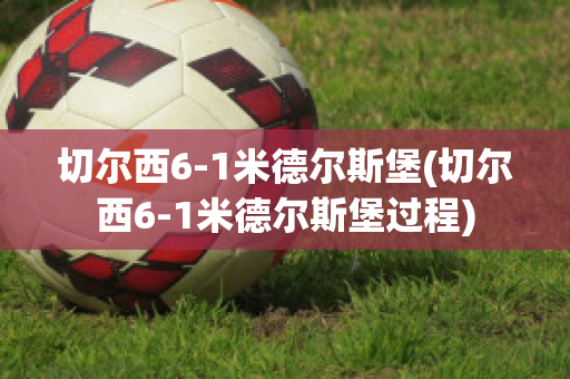 切尔西6-1米德尔斯堡(切尔西6-1米德尔斯堡过程)