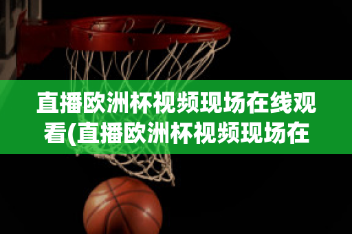 直播欧洲杯视频现场在线观看(直播欧洲杯视频现场在线观看高清)