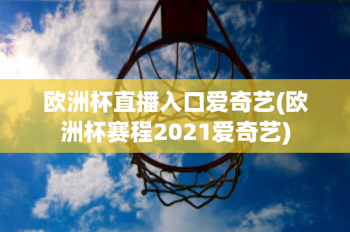 欧洲杯直播入口爱奇艺(欧洲杯赛程2021爱奇艺)