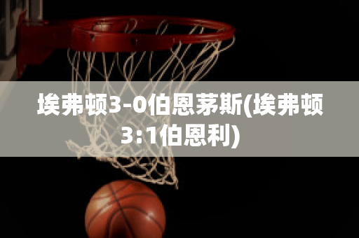 埃弗顿3-0伯恩茅斯(埃弗顿3:1伯恩利)