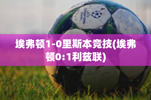 埃弗顿1-0里斯本竞技(埃弗顿0:1利兹联)