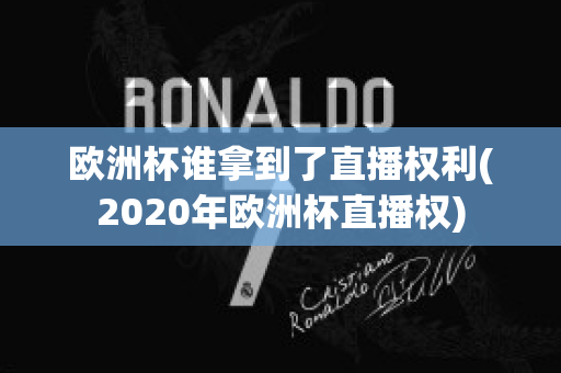 欧洲杯谁拿到了直播权利(2020年欧洲杯直播权)