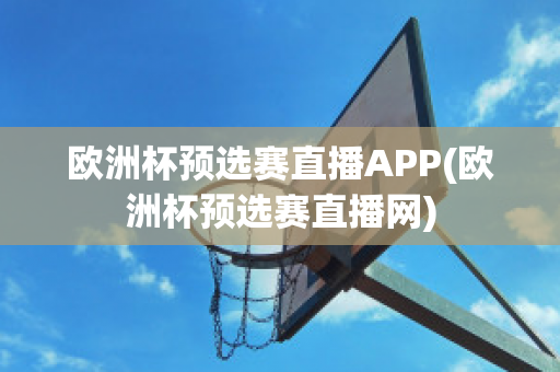 欧洲杯预选赛直播APP(欧洲杯预选赛直播网)