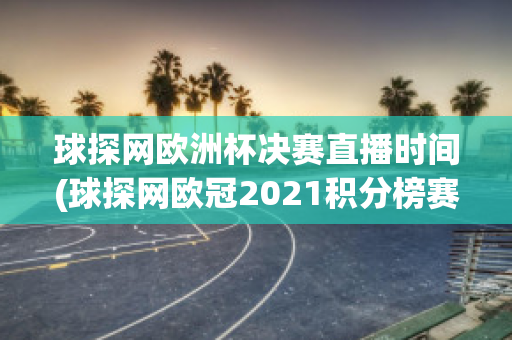 球探网欧洲杯决赛直播时间(球探网欧冠2021积分榜赛程表)