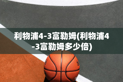 利物浦4-3富勒姆(利物浦4-3富勒姆多少倍)