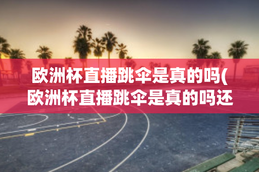 欧洲杯直播跳伞是真的吗(欧洲杯直播跳伞是真的吗还是假的)