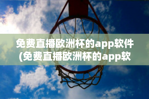 免费直播欧洲杯的app软件(免费直播欧洲杯的app软件下载)