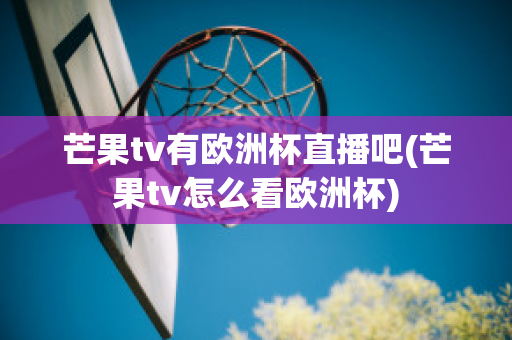 芒果tv有欧洲杯直播吧(芒果tv怎么看欧洲杯)