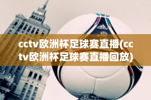 cctv欧洲杯足球赛直播(cctv欧洲杯足球赛直播回放)