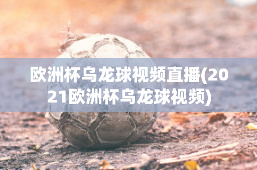 欧洲杯乌龙球视频直播(2021欧洲杯乌龙球视频)