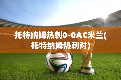 托特纳姆热刺0-0AC米兰(托特纳姆热刺对)