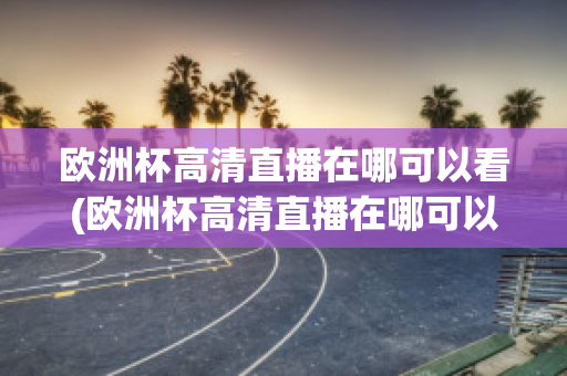 欧洲杯高清直播在哪可以看(欧洲杯高清直播在哪可以看到)