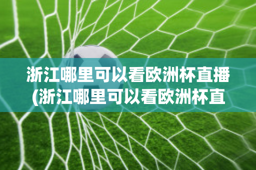 浙江哪里可以看欧洲杯直播(浙江哪里可以看欧洲杯直播视频)