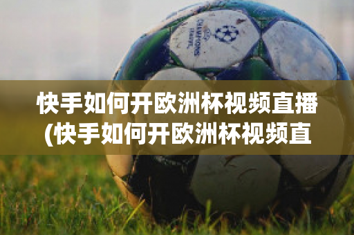 快手如何开欧洲杯视频直播(快手如何开欧洲杯视频直播教程)