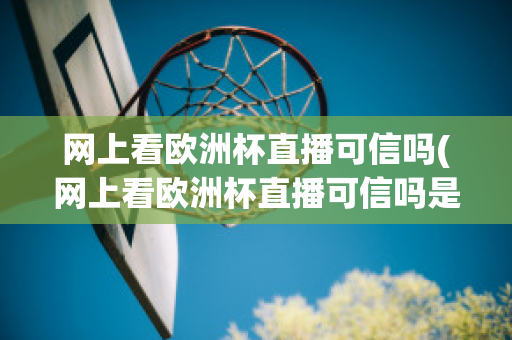 网上看欧洲杯直播可信吗(网上看欧洲杯直播可信吗是真的吗)