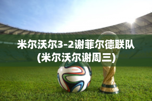 米尔沃尔3-2谢菲尔德联队(米尔沃尔谢周三)