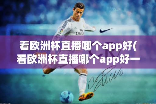 看欧洲杯直播哪个app好(看欧洲杯直播哪个app好一点)