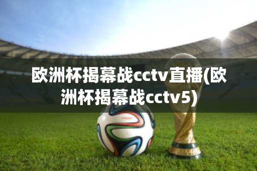 欧洲杯揭幕战cctv直播(欧洲杯揭幕战cctv5)