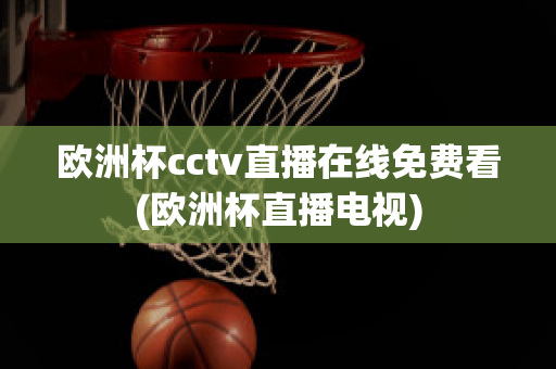 欧洲杯cctv直播在线免费看(欧洲杯直播电视)