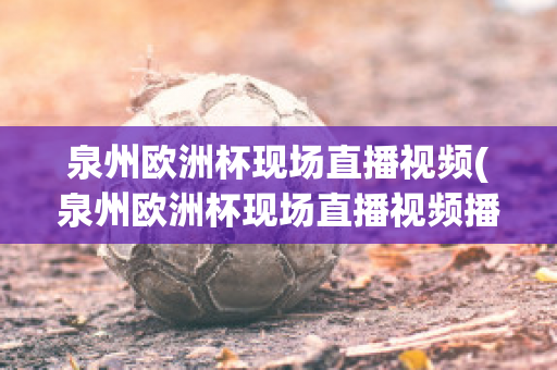 泉州欧洲杯现场直播视频(泉州欧洲杯现场直播视频播放)