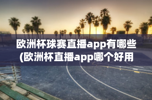 欧洲杯球赛直播app有哪些(欧洲杯直播app哪个好用)