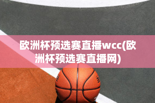 欧洲杯预选赛直播wcc(欧洲杯预选赛直播网)