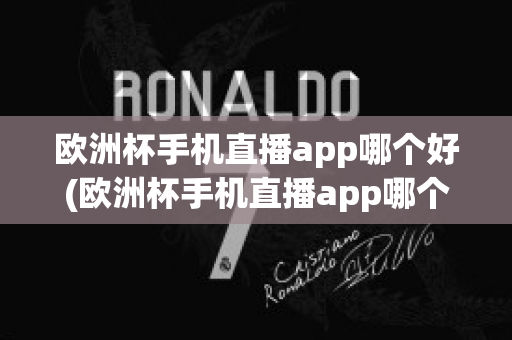 欧洲杯手机直播app哪个好(欧洲杯手机直播app哪个好一点)