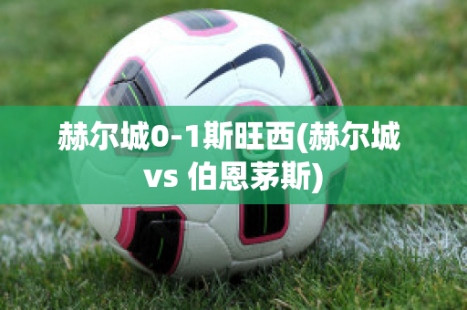 赫尔城0-1斯旺西(赫尔城 vs 伯恩茅斯)