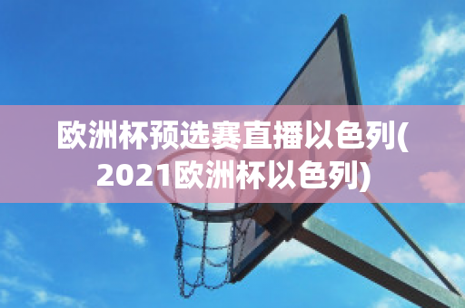 欧洲杯预选赛直播以色列(2021欧洲杯以色列)