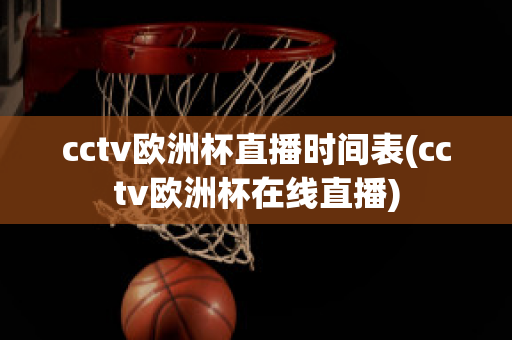 cctv欧洲杯直播时间表(cctv欧洲杯在线直播)