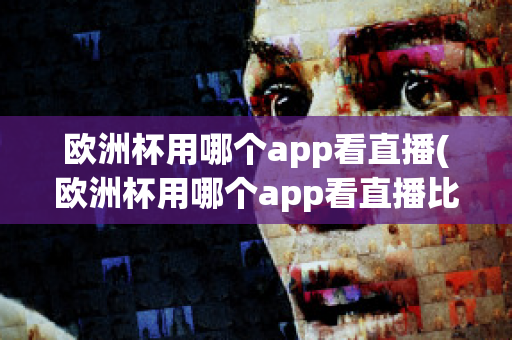 欧洲杯用哪个app看直播(欧洲杯用哪个app看直播比较好)