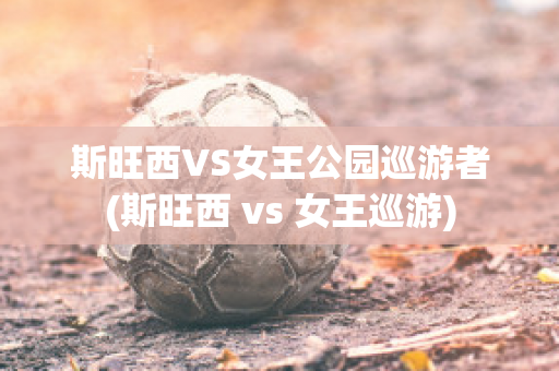 斯旺西VS女王公园巡游者(斯旺西 vs 女王巡游)