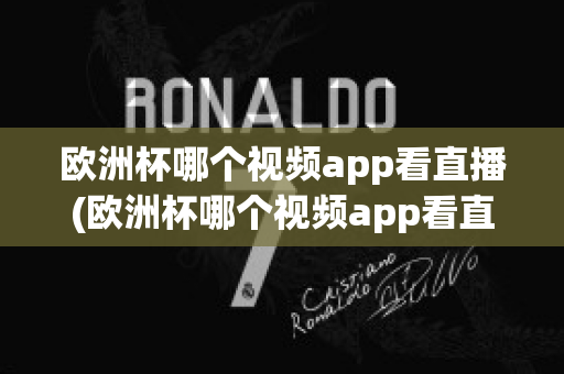 欧洲杯哪个视频app看直播(欧洲杯哪个视频app看直播最好)