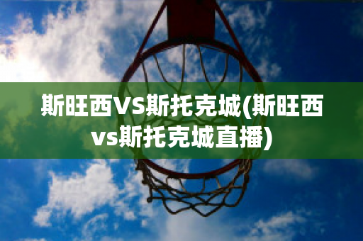 斯旺西VS斯托克城(斯旺西vs斯托克城直播)