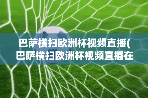 巴萨横扫欧洲杯视频直播(巴萨横扫欧洲杯视频直播在线观看)